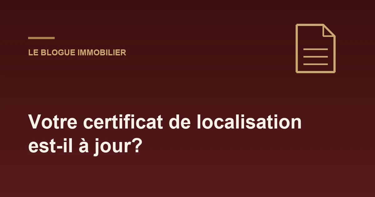 Votre certificat de localisation est-il à jour?
